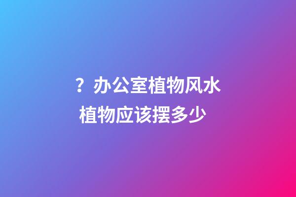 ？办公室植物风水 植物应该摆多少
